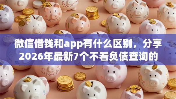 微信借钱和app有什么区别，分享2026年最新7个不看负债查询的app
