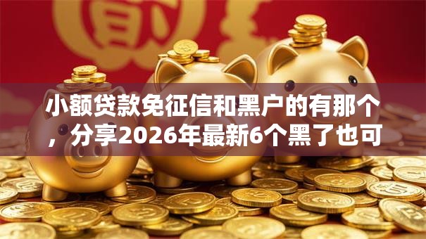 小额贷款免征信和黑户的有那个，分享2026年最新6个黑了也可以放款的平台