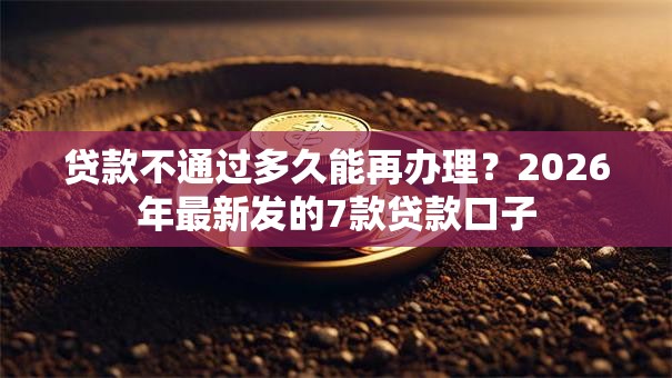 贷款不通过多久能再办理?2026年最新发的7款贷款口子 贷款不通过多久能再办理?2026年最新发的7款贷款口子