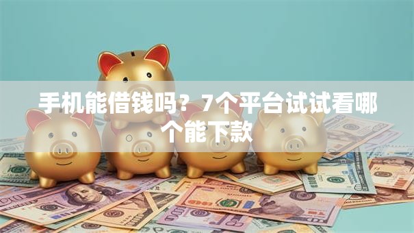 手机能借钱吗?7个平台试试看哪个能下款 手机能借钱吗?7个平台试试看哪个能下款