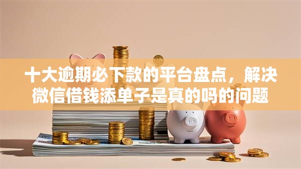 十大逾期必下款的平台盘点,解决微信借钱添单子是真的吗的问题 十大逾期必下款的平台盘点,解决微信借钱添单子是真的吗的问题