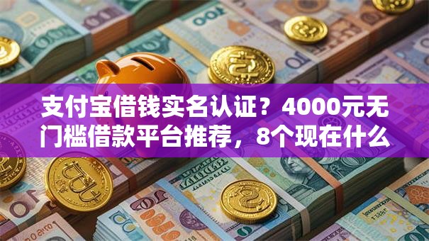 支付宝借钱实名认证？4000元无门槛借款平台推荐，8个现在什么网贷平台最容易通过盘点