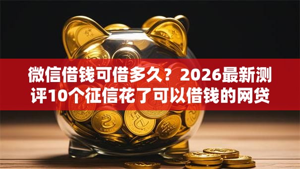 微信借钱可借多久?2026最新测评10个征信花了可以借钱的网贷平台 微信借钱可借多久?2026最新测评10个征信花了可以借钱的网贷平台