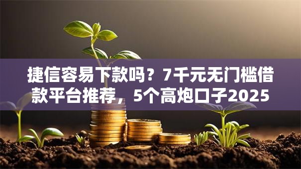 捷信容易下款吗？7千元无门槛借款平台推荐，5个高炮口子2025最新下款苹果手机能下载的盘点
