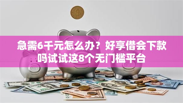 急需6千元怎么办?好享借会下款吗试试这8个无门槛平台 急需6千元怎么办?好享借会下款吗试试这8个无门槛平台