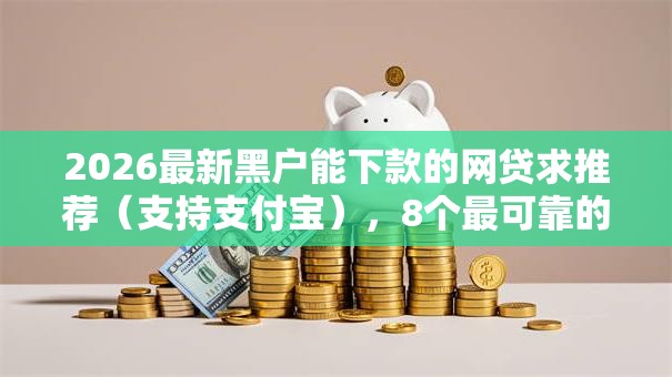 2026最新黑户能下款的网贷求推荐(支持支付宝),8个最可靠的贷款平台无私分享 2026最新黑户能下款的网贷求推荐(支持支付宝),8个最可靠的贷款平台无私分享