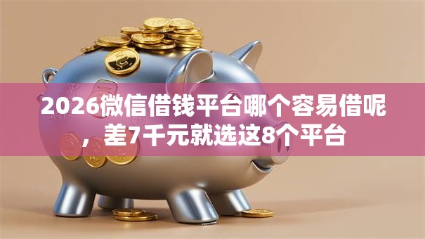 2026微信借钱平台哪个容易借呢，差7千元就选这8个平台