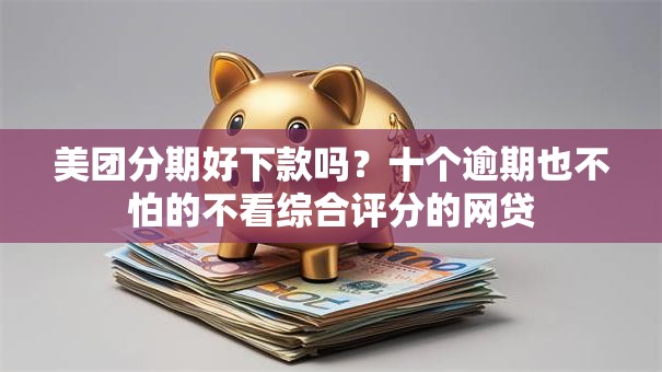 美团分期好下款吗？十个逾期也不怕的不看综合评分的网贷