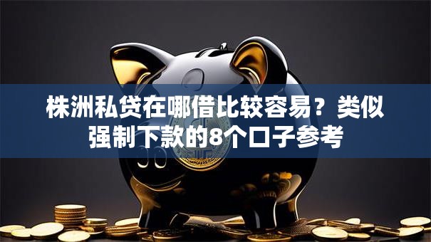 株洲私贷在哪借比较容易？类似强制下款的8个口子参考