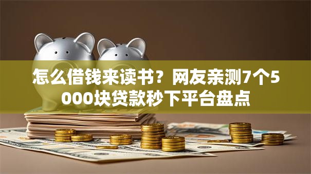 怎么借钱来读书?网友亲测7个5000块贷款秒下平台盘点 怎么借钱来读书?网友亲测7个5000块贷款秒下平台盘点
