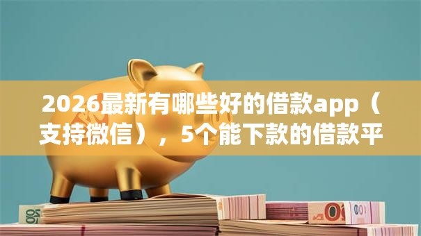 2026最新有哪些好的借款app（支持微信），5个能下款的借款平台2025无私分享