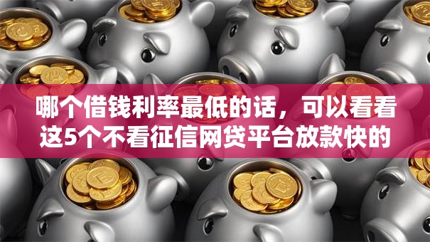 哪个借钱利率最低的话,可以看看这5个不看征信网贷平台放款快的平台 哪个借钱利率最低的话,可以看看这5个不看征信网贷平台放款快的平台