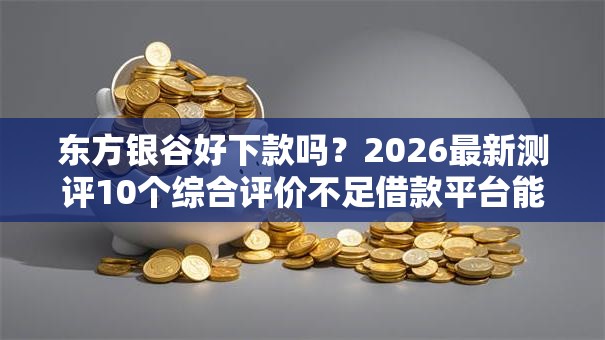 东方银谷好下款吗？2026最新测评10个综合评价不足借款平台能够借到钱