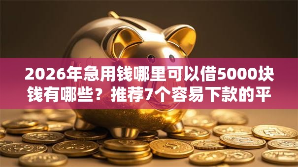 2026年急用钱哪里可以借5000块钱有哪些？推荐7个容易下款的平台