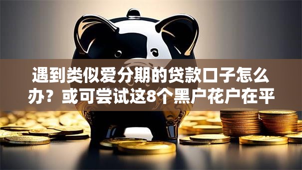 遇到类似爱分期的贷款口子怎么办？或可尝试这8个黑户花户在平台能下款