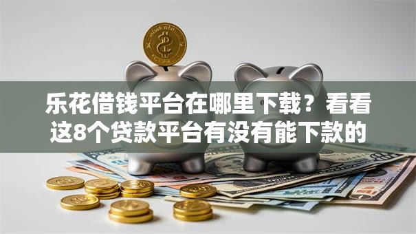 乐花借钱平台在哪里下载？看看这8个贷款平台有没有能下款的