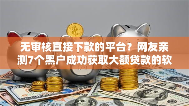 无审核直接下款的平台？网友亲测7个黑户成功获取大额贷款的软件盘点
