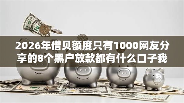 2026年借贝额度只有1000网友分享的8个黑户放款都有什么口子我觉得不错! 2026年借贝额度只有1000网友分享的8个黑户放款都有什么口子我觉得不错!