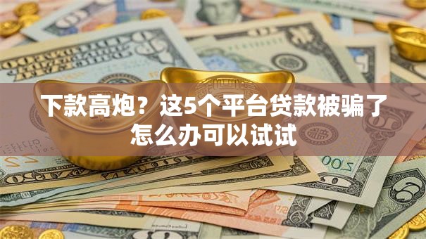 下款高炮？这5个平台贷款被骗了怎么办可以试试