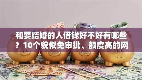 和要结婚的人借钱好不好有哪些?10个貌似免审批、额度高的网贷平台合集 和要结婚的人借钱好不好有哪些?10个貌似免审批、额度高的网贷平台合集