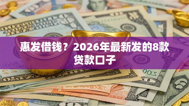 惠发借钱?2026年最新发的8款贷款口子 惠发借钱?2026年最新发的8款贷款口子