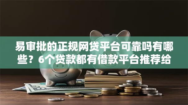 易审批的正规网贷平台可靠吗有哪些？6个贷款都有借款平台推荐给你