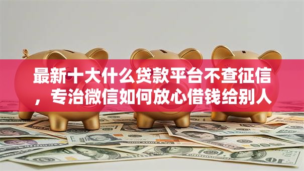 最新十大什么贷款平台不查征信，专治微信如何放心借钱给别人