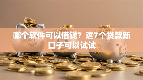 哪个软件可以借钱?这7个贷款新口子可以试试 哪个软件可以借钱?这7个贷款新口子可以试试