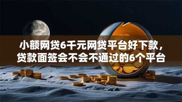 小额网贷6千元网贷平台好下款，贷款面签会不会不通过的6个平台介绍