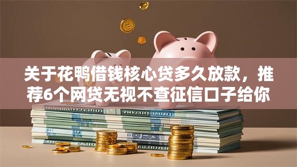 关于花鸭借钱核心贷多久放款，推荐6个网贷无视不查征信口子给你