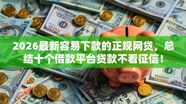 2026最新容易下款的正规网贷，总结十个借款平台贷款不看征信！