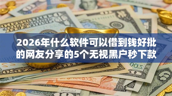 2026年什么软件可以借到钱好批的网友分享的5个无视黑户秒下款的口子我觉得不错! 2026年什么软件可以借到钱好批的网友分享的5个无视黑户秒下款的口子我觉得不错!
