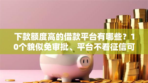下款额度高的借款平台有哪些？10个貌似免审批、平台不看征信可以借到钱合集