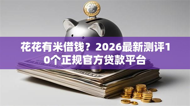 花花有米借钱？2026最新测评10个正规官方贷款平台