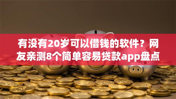 有没有20岁可以借钱的软件?网友亲测8个简单容易贷款app盘点 有没有20岁可以借钱的软件?网友亲测8个简单容易贷款app盘点