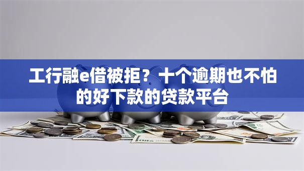 工行融e借被拒?十个逾期也不怕的好下款的贷款平台 工行融e借被拒?十个逾期也不怕的好下款的贷款平台