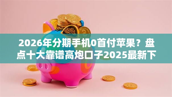 2026年分期手机0首付苹果?盘点十大靠谱高炮口子2025最新下款苹果手机能下载的 2026年分期手机0首付苹果?盘点十大靠谱高炮口子2025最新下款苹果手机能下载的