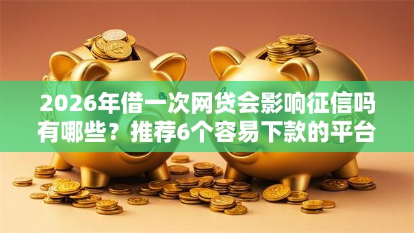 2026年借一次网贷会影响征信吗有哪些?推荐6个容易下款的平台 2026年借一次网贷会影响征信吗有哪些?推荐6个容易下款的平台