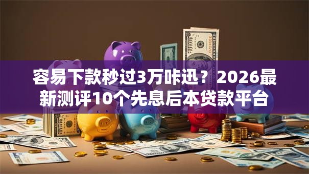 容易下款秒过3万咔迅？2026最新测评10个先息后本贷款平台