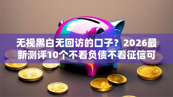 无视黑白无回访的口子？2026最新测评10个不看负债不看征信可以下款的平台