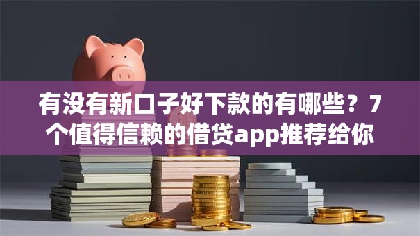 有没有新口子好下款的有哪些？7个值得信赖的借贷app推荐给你