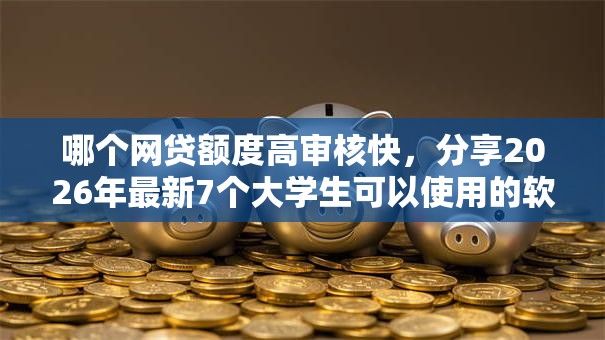 哪个网贷额度高审核快，分享2026年最新7个大学生可以使用的软件
