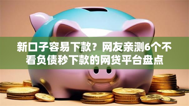新口子容易下款?网友亲测6个不看负债秒下款的网贷平台盘点 新口子容易下款?网友亲测6个不看负债秒下款的网贷平台盘点