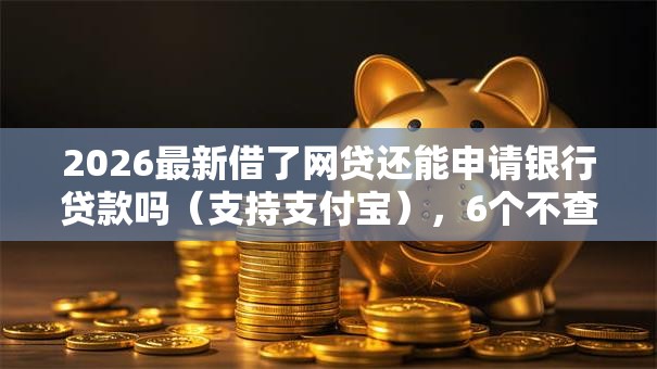 2026最新借了网贷还能申请银行贷款吗（支持支付宝），6个不查流水的小额度贷款平台无私分享