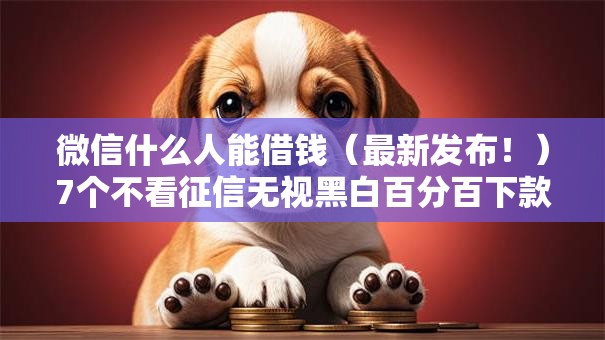 微信什么人能借钱（最新发布！）7个不看征信无视黑白百分百下款网贷软件