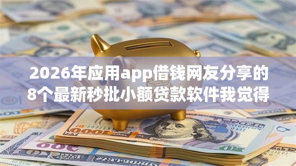 2026年应用app借钱网友分享的8个最新秒批小额贷款软件我觉得不错！