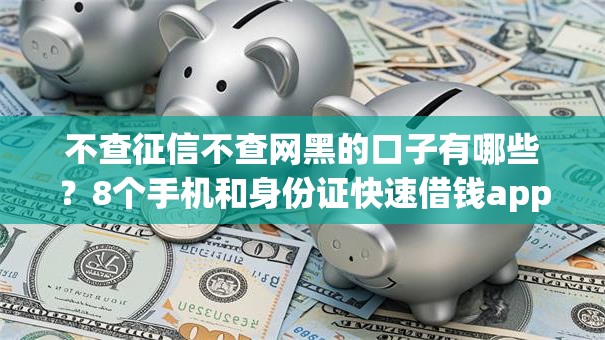 不查征信不查网黑的口子有哪些?8个手机和身份证快速借钱app推荐给你 不查征信不查网黑的口子有哪些?8个手机和身份证快速借钱app推荐给你