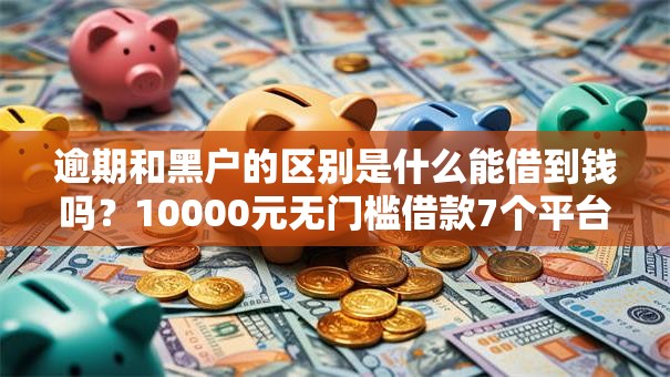 逾期和黑户的区别是什么能借到钱吗？10000元无门槛借款7个平台推荐