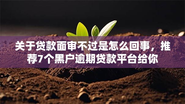 关于贷款面审不过是怎么回事,推荐7个黑户逾期贷款平台给你 关于贷款面审不过是怎么回事,推荐7个黑户逾期贷款平台给你
