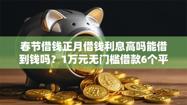 春节借钱正月借钱利息高吗能借到钱吗？1万元无门槛借款6个平台推荐